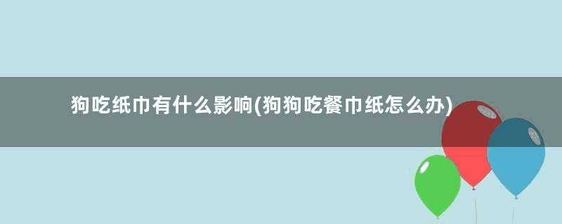 狗吃纸巾有什么影响(狗狗吃餐巾纸怎么办)