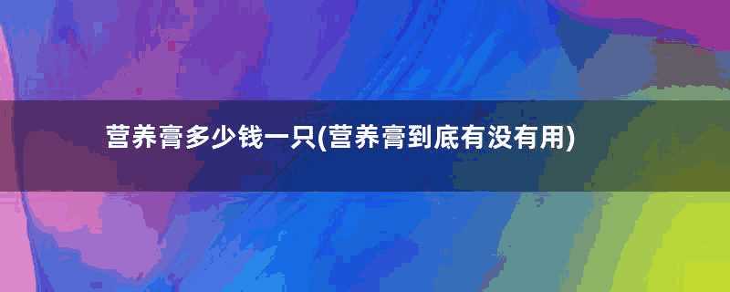 营养膏多少钱一只(营养膏到底有没有用)