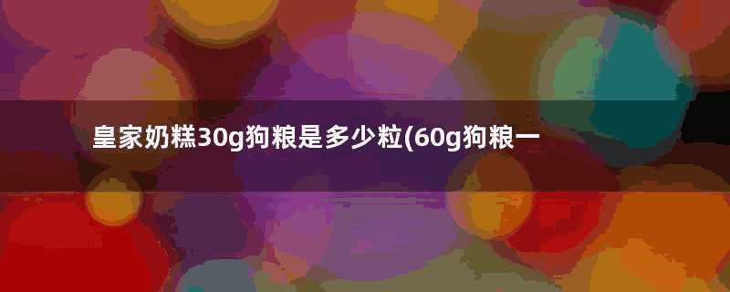 皇家奶糕30g狗粮是多少粒(60g狗粮一般是多少粒)