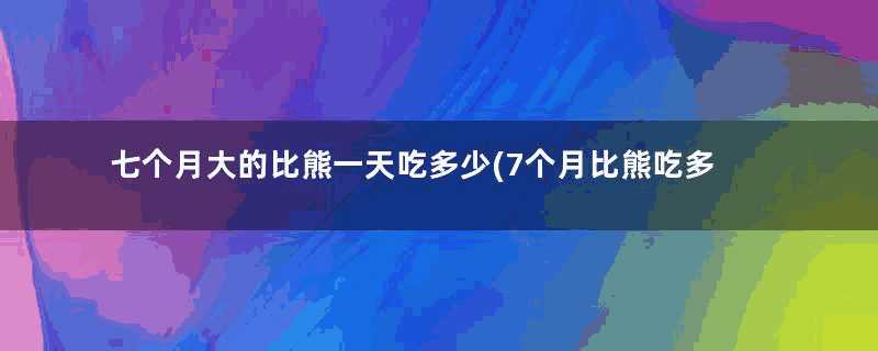 七个月大的比熊一天吃多少(7个月比熊吃多少狗粮)