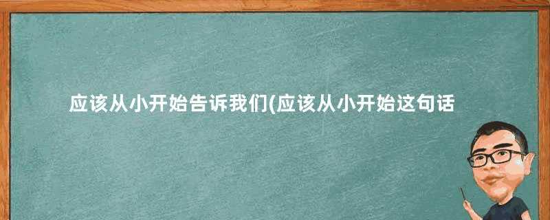 应该从小开始告诉我们(应该从小开始这句话告诉我们什么)