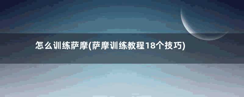 怎么训练萨摩(萨摩训练教程18个技巧)