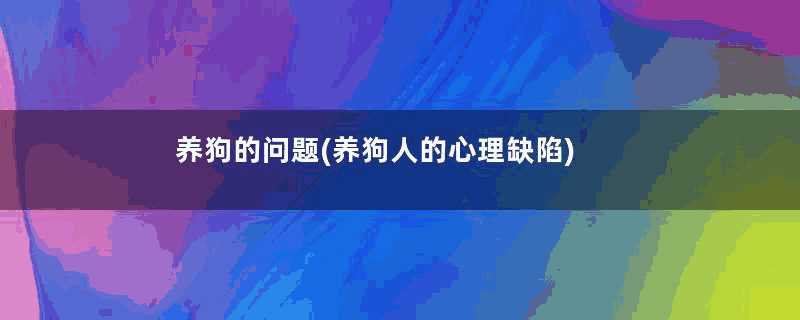 养狗的问题(养狗人的心理缺陷)