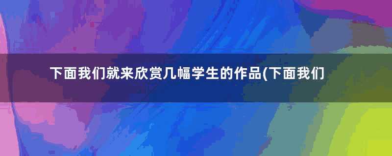 下面我们就来欣赏几幅学生的作品(下面我们就来谈谈他们未来想从事的工作用英文表达)