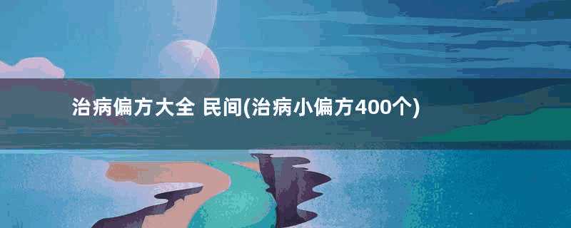 治病偏方大全 民间(治病小偏方400个)