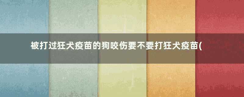 被打过狂犬疫苗的狗咬伤要不要打狂犬疫苗(疫苗齐全的狗咬了人到底要不要打狂犬疫苗)