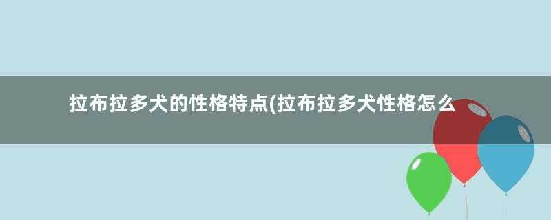 拉布拉多犬的性格特点(拉布拉多犬性格怎么样适合家养吗)