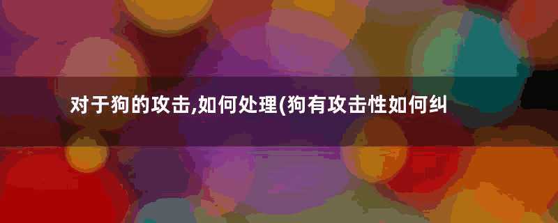 对于狗的攻击,如何处理(狗有攻击性如何纠正)