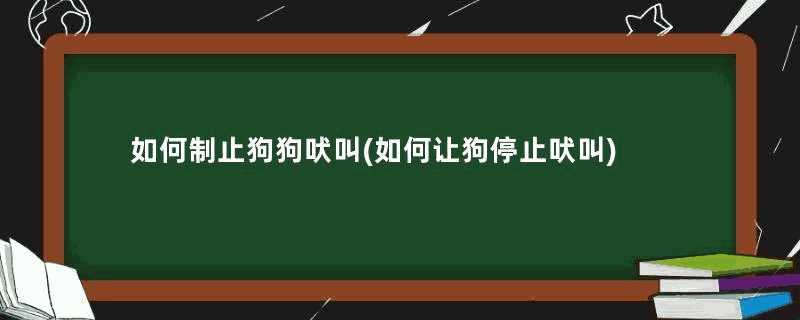 如何制止狗狗吠叫(如何让狗停止吠叫)