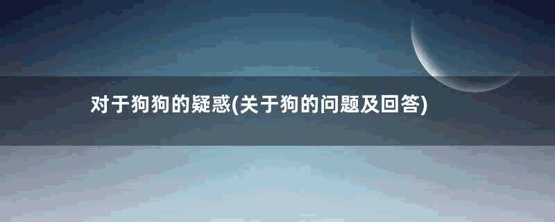 对于狗狗的疑惑(关于狗的问题及回答)