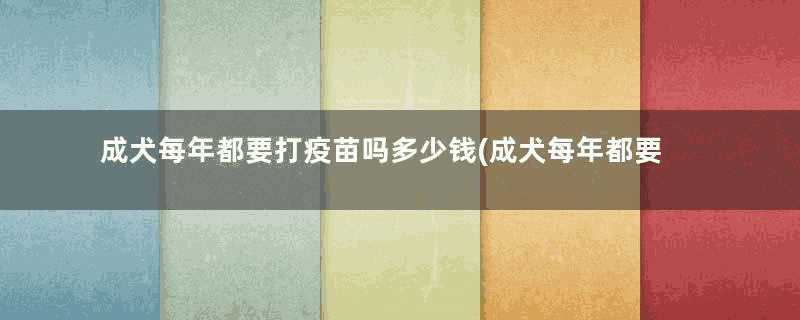 成犬每年都要打疫苗吗多少钱(成犬每年都要打疫苗吗)