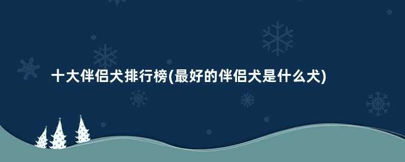 十大伴侣犬排行榜(最好的伴侣犬是什么犬)