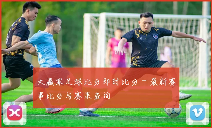 大赢家足球比分即时比分 - 最新赛事比分与赛果查询