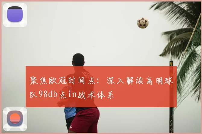 聚焦欧冠时间点:深入解读高明球队98db点in战术体系