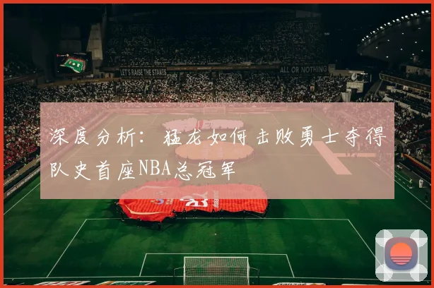 深度分析：猛龙如何击败勇士夺得队史首座NBA总冠军