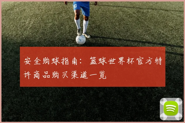 安全购球指南：篮球世界杯官方特许商品购买渠道一览