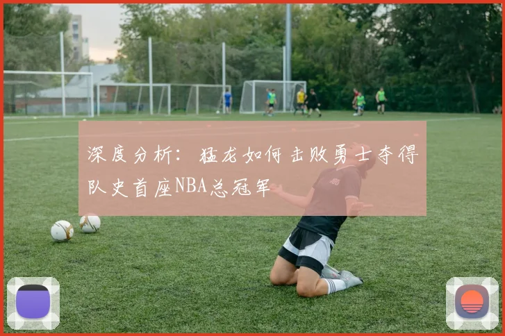 深度分析:猛龙如何击败勇士夺得队史首座NBA总冠军