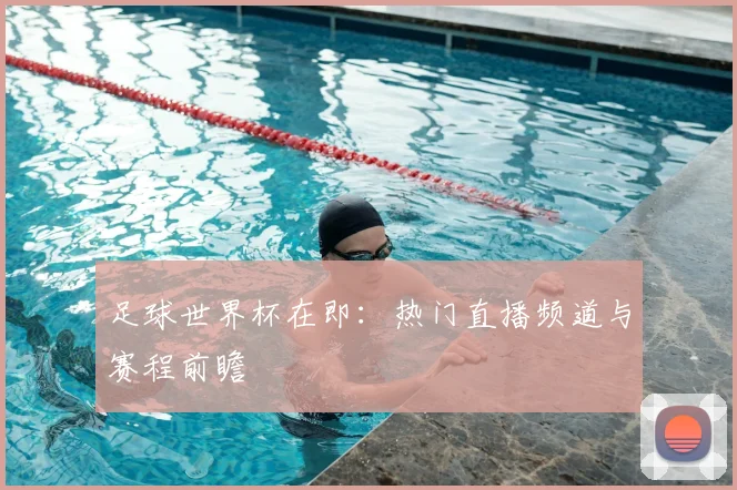 足球世界杯在即:热门直播频道与赛程前瞻