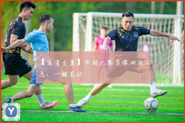 【高清全集】中超比赛录像回放汇总，一键直达