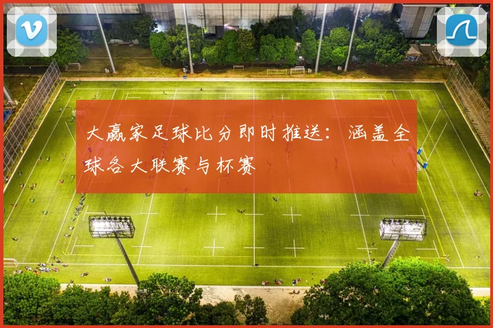 大赢家足球比分即时推送：涵盖全球各大联赛与杯赛