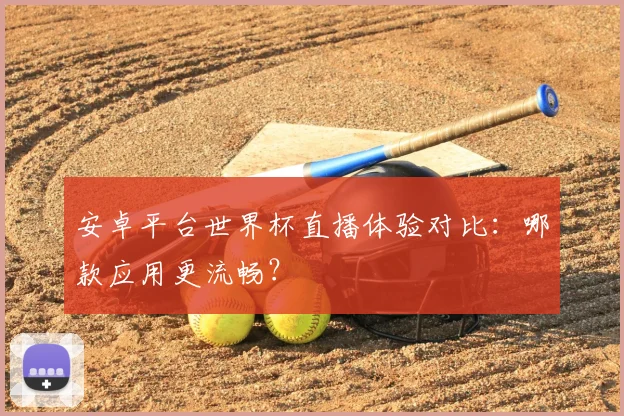 安卓平台世界杯直播体验对比：哪款应用更流畅？