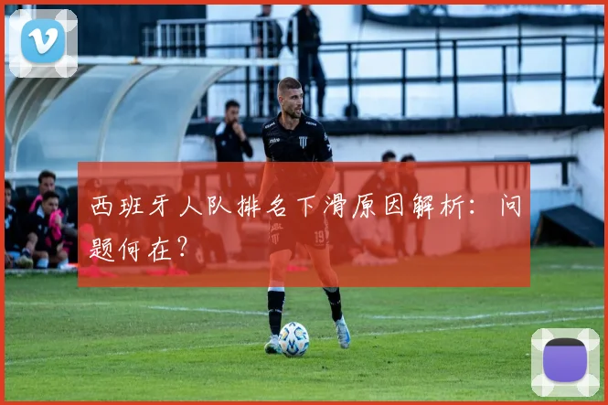 西班牙人队排名下滑原因解析：问题何在？