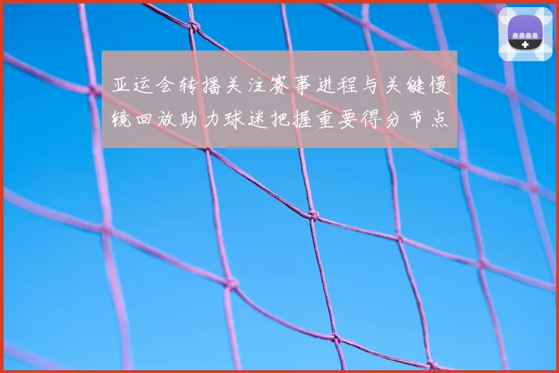 亚运会转播关注赛事进程与关键慢镜回放助力球迷把握重要得分节点