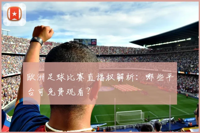 欧洲足球比赛直播权解析:哪些平台可免费观看?