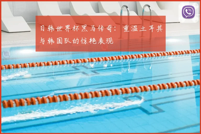 日韩世界杯黑马传奇：重温土耳其与韩国队的惊艳表现
