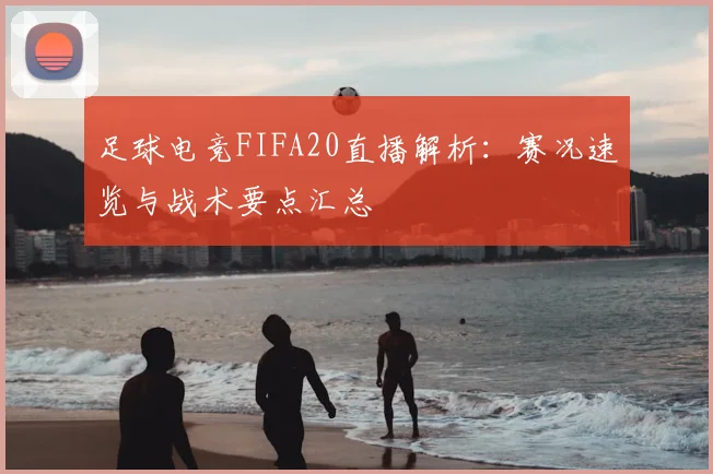 足球电竞FIFA20直播解析:赛况速览与战术要点汇总