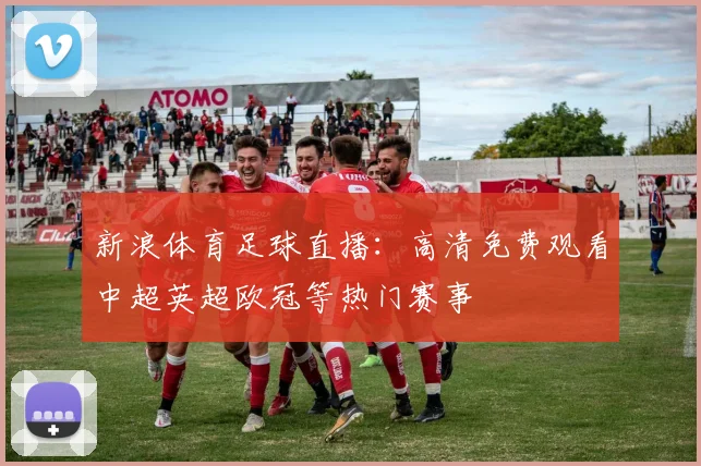 新浪体育足球直播：高清免费观看中超英超欧冠等热门赛事