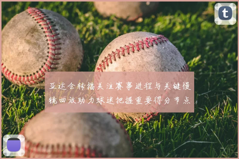 亚运会转播关注赛事进程与关键慢镜回放助力球迷把握重要得分节点