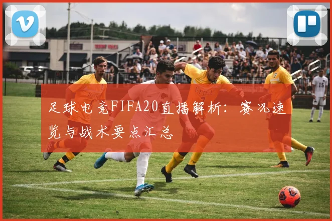 足球电竞FIFA20直播解析:赛况速览与战术要点汇总