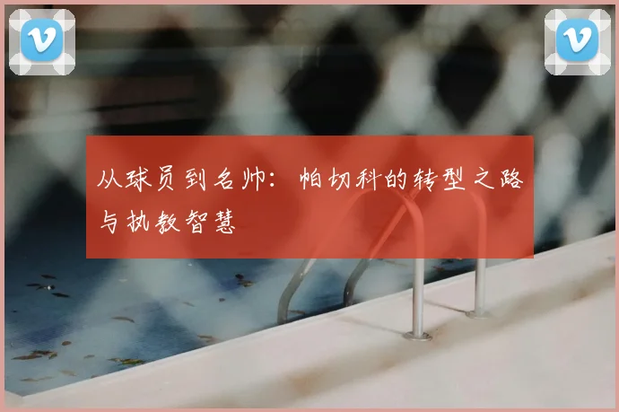 从球员到名帅：帕切科的转型之路与执教智慧