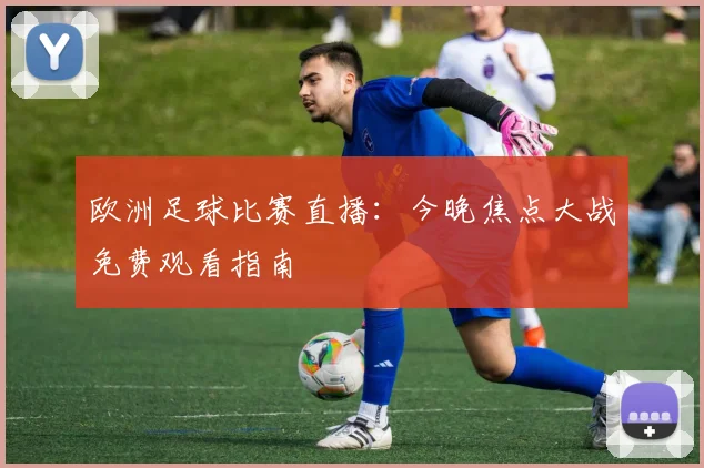 欧洲足球比赛直播:今晚焦点大战免费观看指南