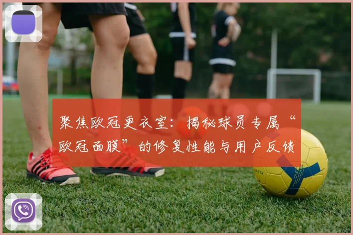 聚焦欧冠更衣室:揭秘球员专属“欧冠面膜”的修复性能与用户反馈