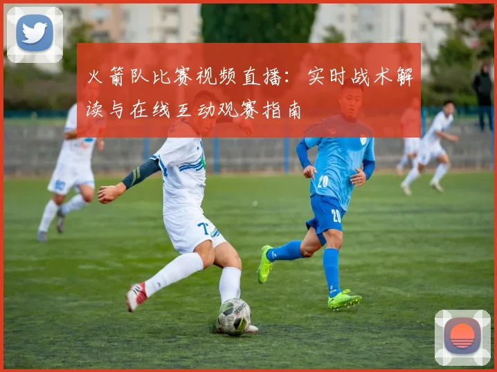 火箭队比赛视频直播:实时战术解读与在线互动观赛指南
