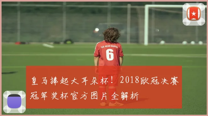 皇马捧起大耳朵杯!2018欧冠决赛冠军奖杯官方图片全解析