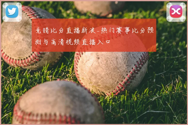 竞猜比分直播新浪_热门赛事比分预测与高清视频直播入口