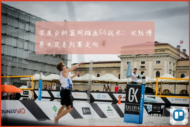 深度分析篮网雄鹿G6战术:攻防博弈决定系列赛走向