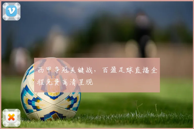 西甲争冠关键战，百盈足球直播全程免费高清呈现