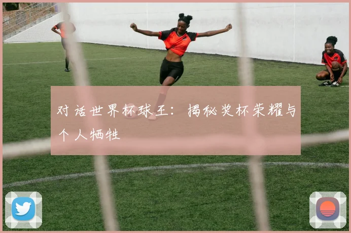 对话世界杯球王：揭秘奖杯荣耀与个人牺牲