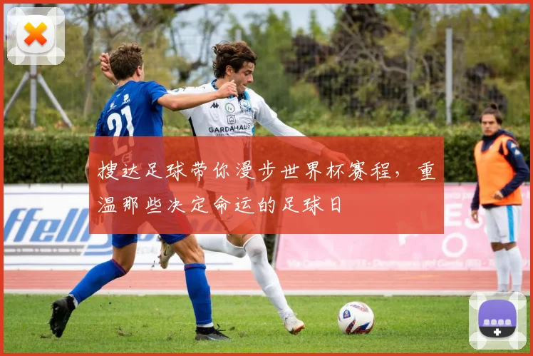 搜达足球带你漫步世界杯赛程，重温那些决定命运的足球日