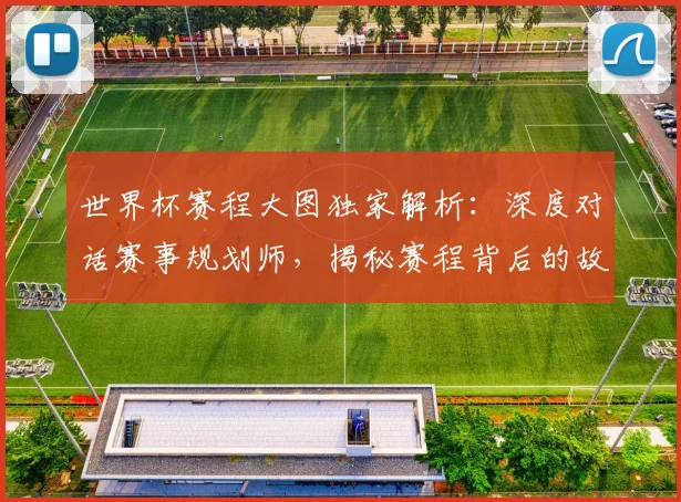 世界杯赛程大图独家解析:深度对话赛事规划师,揭秘赛程背后的故事
