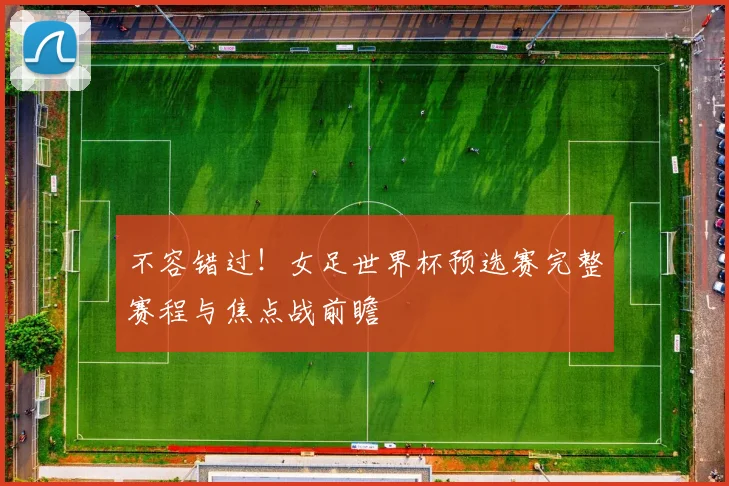 不容错过!女足世界杯预选赛完整赛程与焦点战前瞻