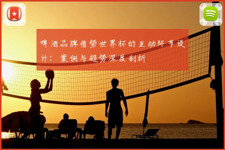 啤酒品牌借势世界杯的互动环节设计:案例与趋势深度剖析
