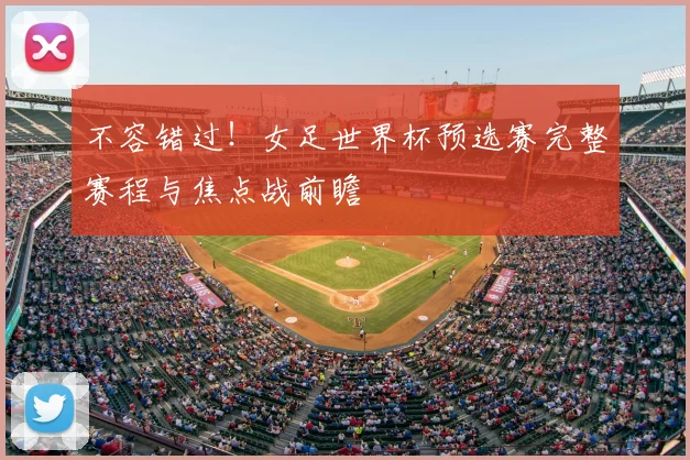 不容错过!女足世界杯预选赛完整赛程与焦点战前瞻