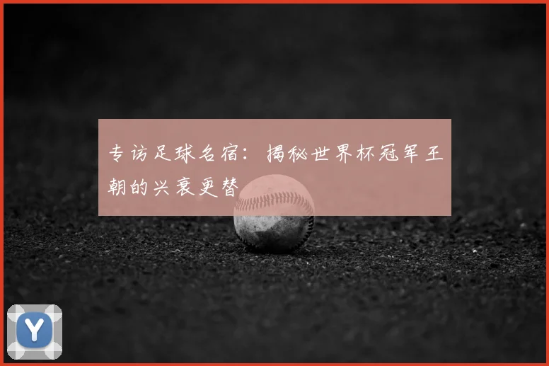 专访足球名宿:揭秘世界杯冠军王朝的兴衰更替