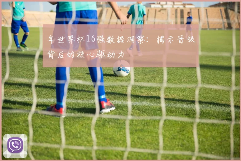 年世界杯16强数据洞察:揭示晋级背后的核心驱动力