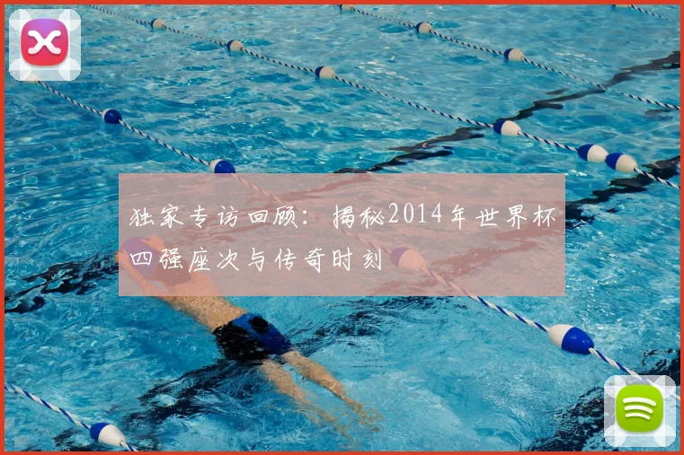 独家专访回顾:揭秘2014年世界杯四强座次与传奇时刻